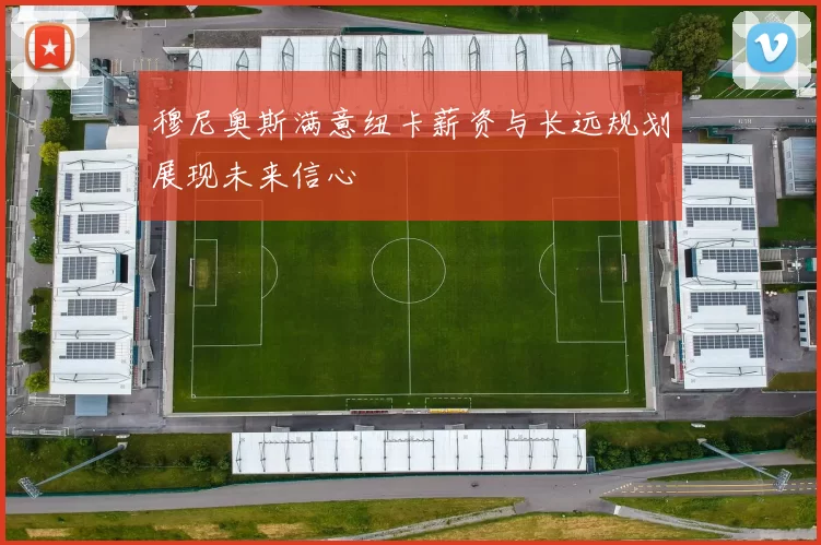 穆尼奥斯满意纽卡薪资与长远规划展现未来信心