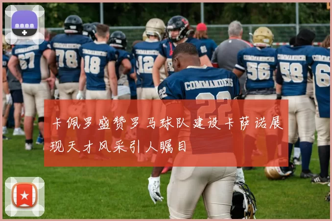卡佩罗盛赞罗马球队建设卡萨诺展现天才风采引人瞩目