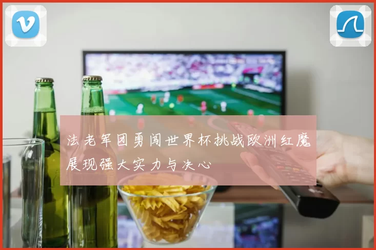法老军团勇闯世界杯挑战欧洲红魔展现强大实力与决心