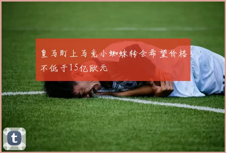 皇马盯上马竞小蜘蛛转会希望价格不低于15亿欧元
