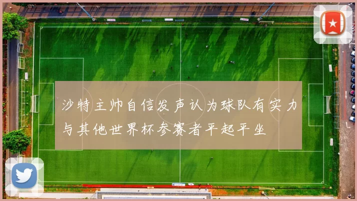 沙特主帅自信发声认为球队有实力与其他世界杯参赛者平起平坐
