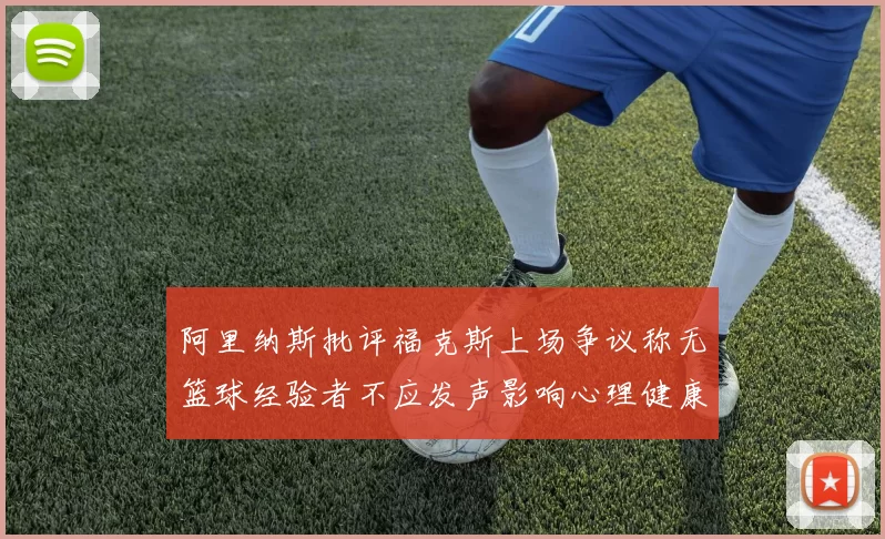 阿里纳斯批评福克斯上场争议称无篮球经验者不应发声影响心理健康