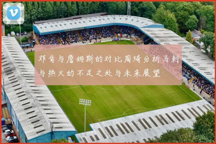 邓肯与詹姆斯的对比周琦分析马刺与热火的不足之处与未来展望