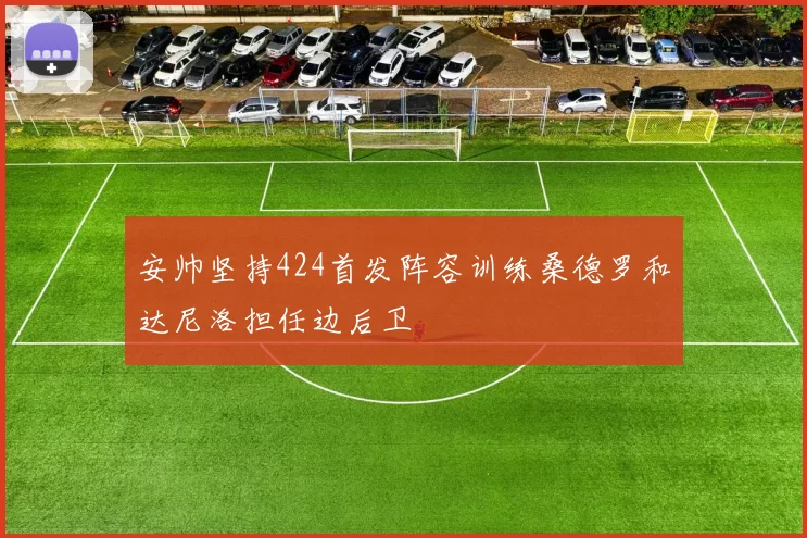 安帅坚持424首发阵容训练桑德罗和达尼洛担任边后卫