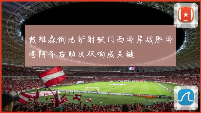 戴维森倒地铲射破门西海岸战胜海港阿齐兹助攻双响成关键
