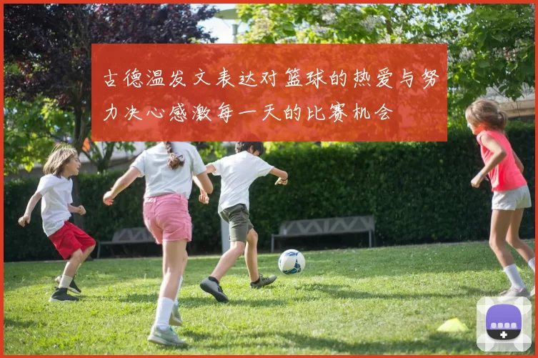 古德温发文表达对篮球的热爱与努力决心感激每一天的比赛机会