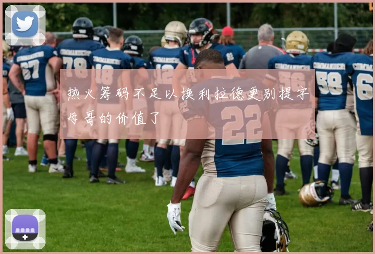 热火筹码不足以换利拉德更别提字母哥的价值了