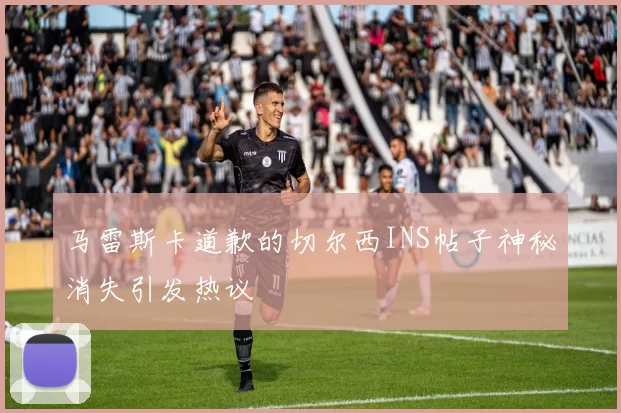 马雷斯卡道歉的切尔西INS帖子神秘消失引发热议